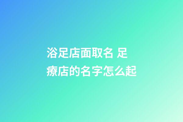 浴足店面取名 足療店的名字怎么起-第1張-店鋪起名-玄機派